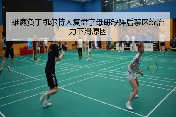 雄鹿负于凯尔特人复盘字母哥缺阵后禁区统治力下滑原因
