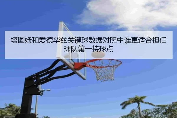 塔图姆和爱德华兹关键球数据对照中谁更适合担任球队第一持球点