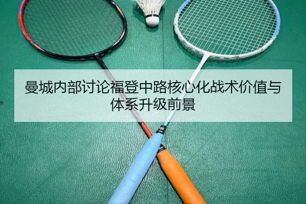 曼城内部讨论福登中路核心化战术价值与体系升级前景