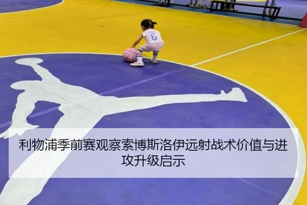 利物浦季前赛观察索博斯洛伊远射战术价值与进攻升级启示