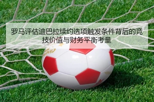 罗马评估迪巴拉续约选项触发条件背后的竞技价值与财务平衡考量