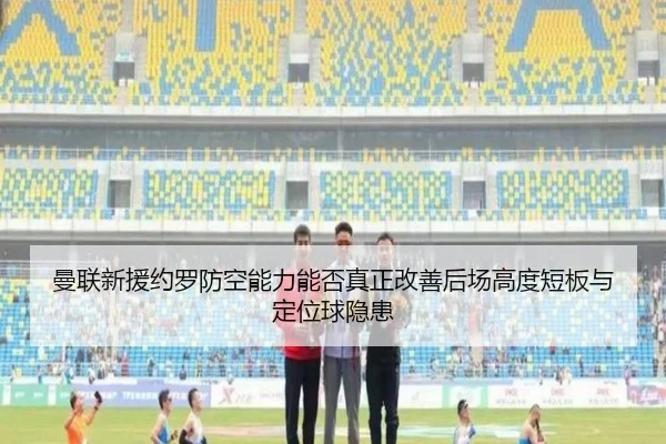 曼联新援约罗防空能力能否真正改善后场高度短板与定位球隐患