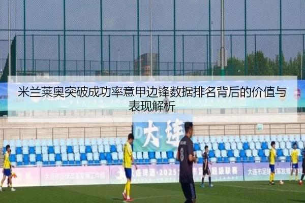 米兰莱奥突破成功率意甲边锋数据排名背后的价值与表现解析