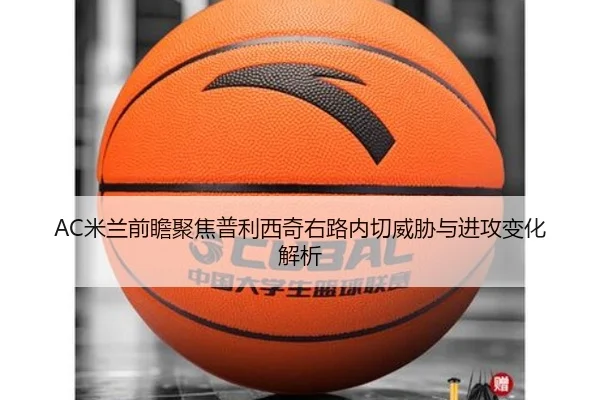 AC米兰前瞻聚焦普利西奇右路内切威胁与进攻变化解析