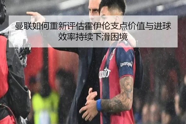 曼联如何重新评估霍伊伦支点价值与进球效率持续下滑困境