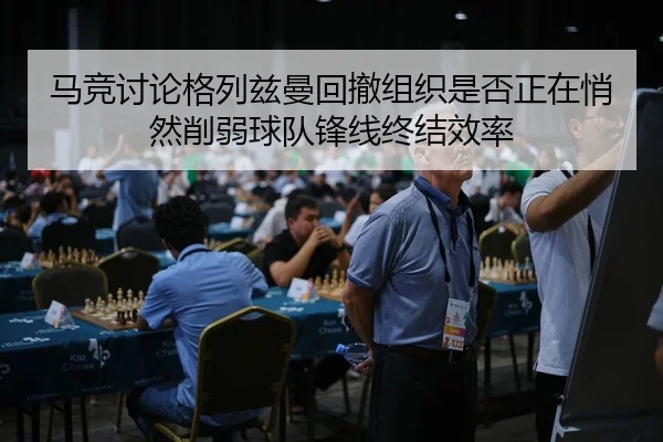 马竞讨论格列兹曼回撤组织是否正在悄然削弱球队锋线终结效率