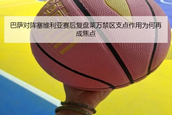 巴萨对阵塞维利亚赛后复盘莱万禁区支点作用为何再成焦点