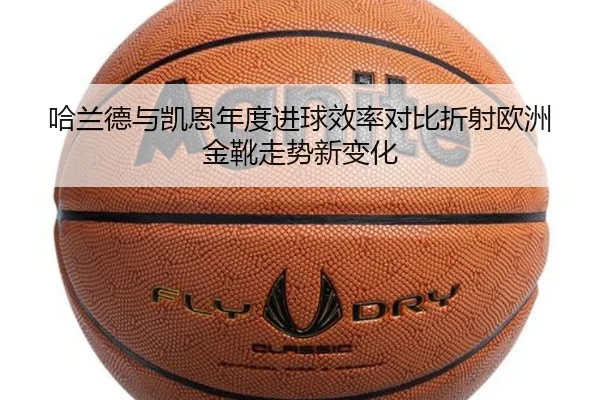 哈兰德与凯恩年度进球效率对比折射欧洲金靴走势新变化