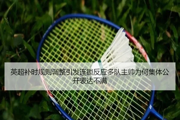 英超补时规则调整引发连锁反应多队主帅为何集体公开表达不满