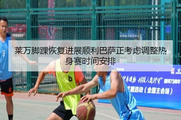 莱万脚踝恢复进展顺利巴萨正考虑调整热身赛时间安排