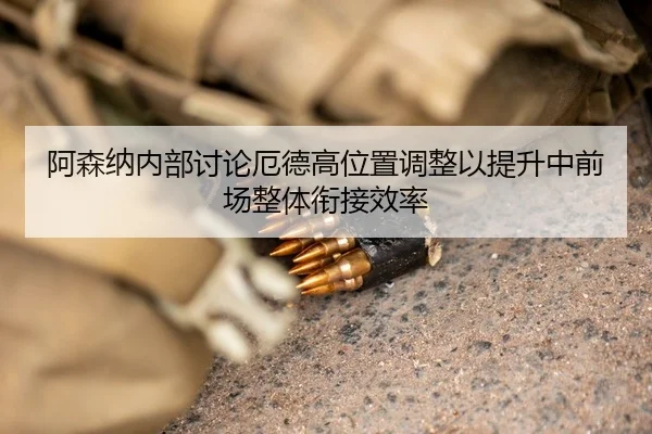 阿森纳内部讨论厄德高位置调整以提升中前场整体衔接效率