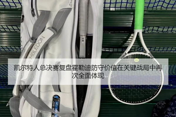 凯尔特人总决赛复盘霍勒迪防守价值在关键战局中再次全面体现
